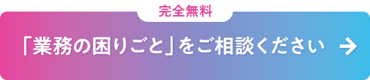 完全無料 「業務の困りごと」をご相談ください